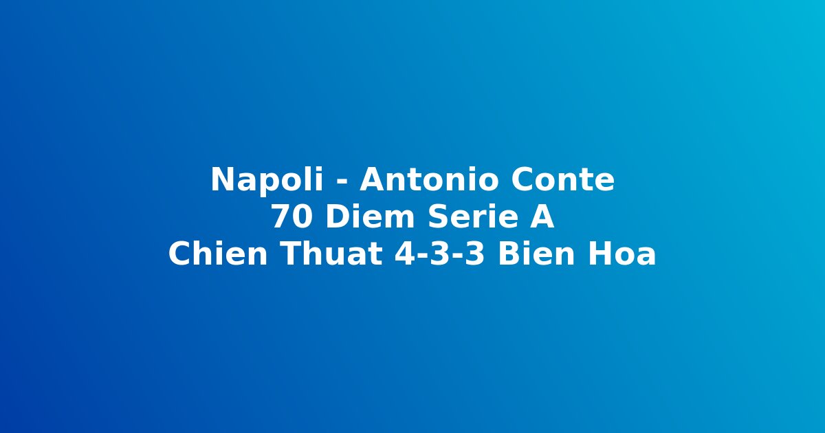 Phòng Chiến Thuật: Tại Sao Napoli Của Conte Giữ Vững 70 Điểm Sau 35 Vòng Serie A